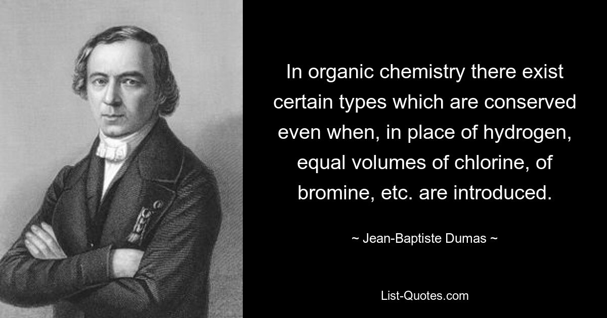 In organic chemistry there exist certain types which are conserved even when, in place of hydrogen, equal volumes of chlorine, of bromine, etc. are introduced. — © Jean-Baptiste Dumas