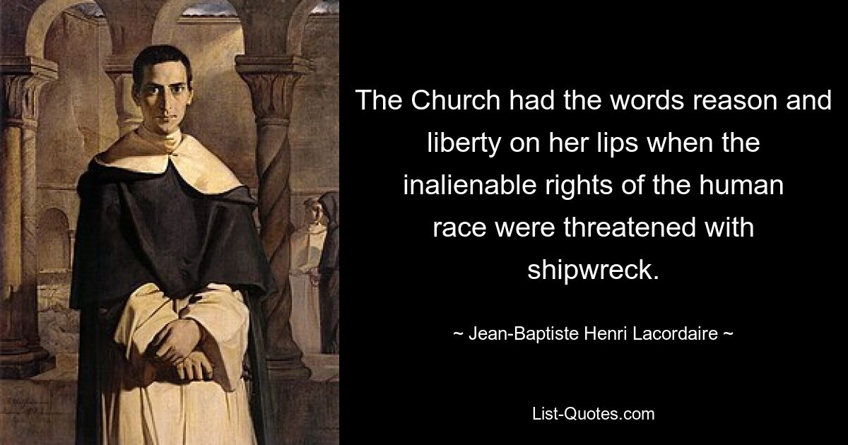 The Church had the words reason and liberty on her lips when the inalienable rights of the human race were threatened with shipwreck. — © Jean-Baptiste Henri Lacordaire