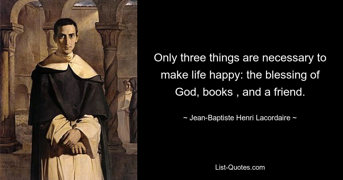 Only three things are necessary to make life happy: the blessing of God, books , and a friend. — © Jean-Baptiste Henri Lacordaire