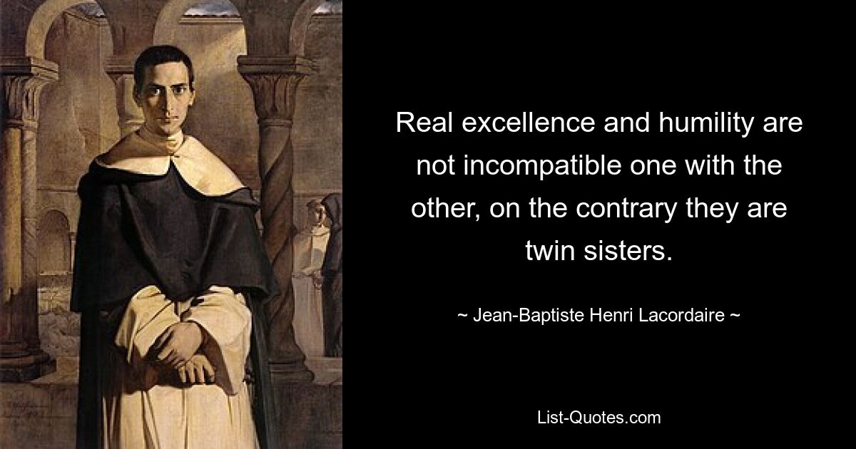 Real excellence and humility are not incompatible one with the other, on the contrary they are twin sisters. — © Jean-Baptiste Henri Lacordaire