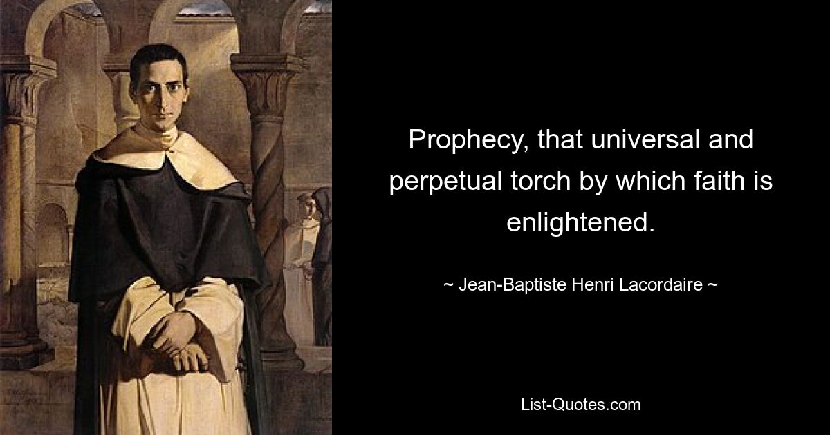 Prophecy, that universal and perpetual torch by which faith is enlightened. — © Jean-Baptiste Henri Lacordaire