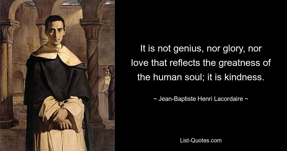 It is not genius, nor glory, nor love that reflects the greatness of the human soul; it is kindness. — © Jean-Baptiste Henri Lacordaire