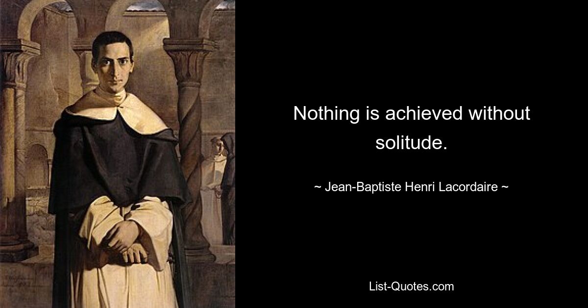 Nothing is achieved without solitude. — © Jean-Baptiste Henri Lacordaire