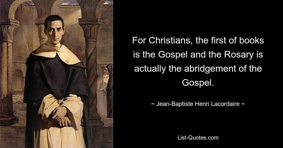 For Christians, the first of books is the Gospel and the Rosary is actually the abridgement of the Gospel. — © Jean-Baptiste Henri Lacordaire