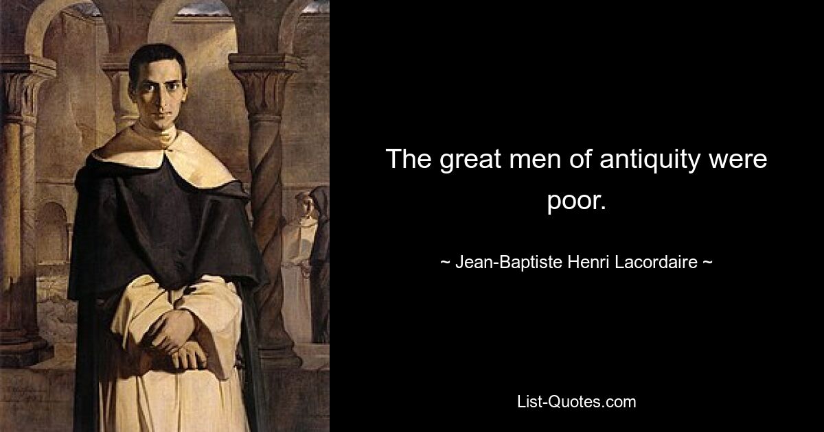 The great men of antiquity were poor. — © Jean-Baptiste Henri Lacordaire