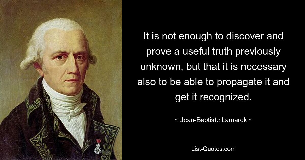 It is not enough to discover and prove a useful truth previously unknown, but that it is necessary also to be able to propagate it and get it recognized. — © Jean-Baptiste Lamarck