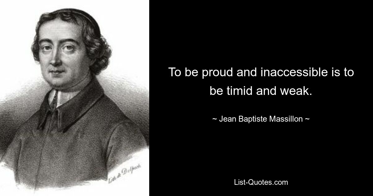 To be proud and inaccessible is to be timid and weak. — © Jean Baptiste Massillon