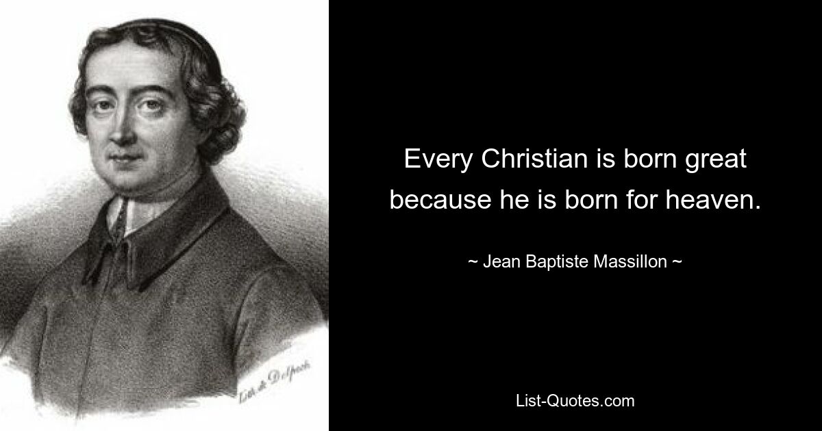 Every Christian is born great because he is born for heaven. — © Jean Baptiste Massillon