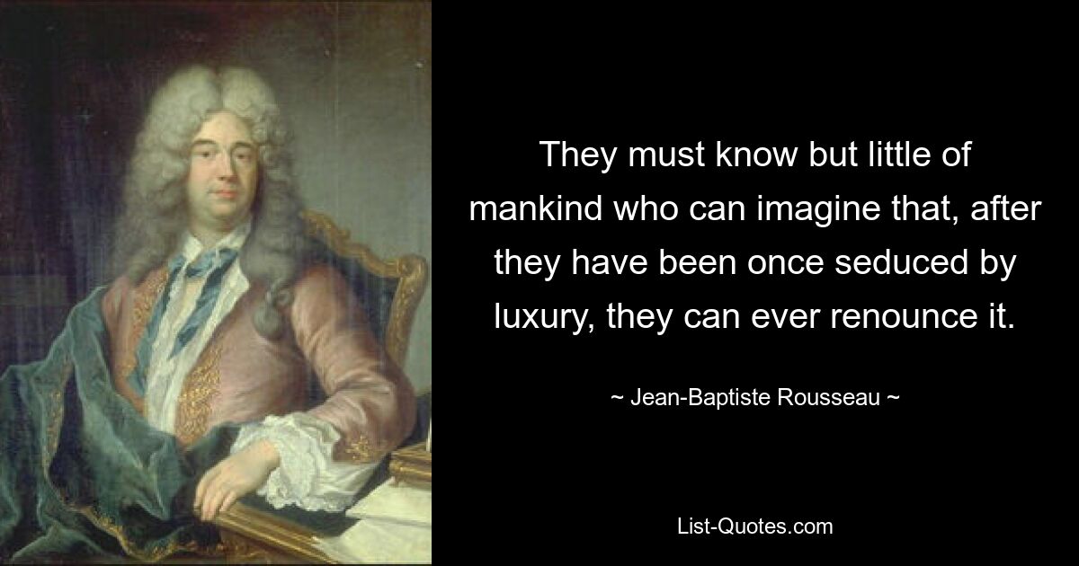 Они, должно быть, мало знают о человечестве, если могут вообразить, что после того, как они однажды соблазнились роскошью, они могут когда-либо отказаться от нее. — © Жан-Батист Руссо 