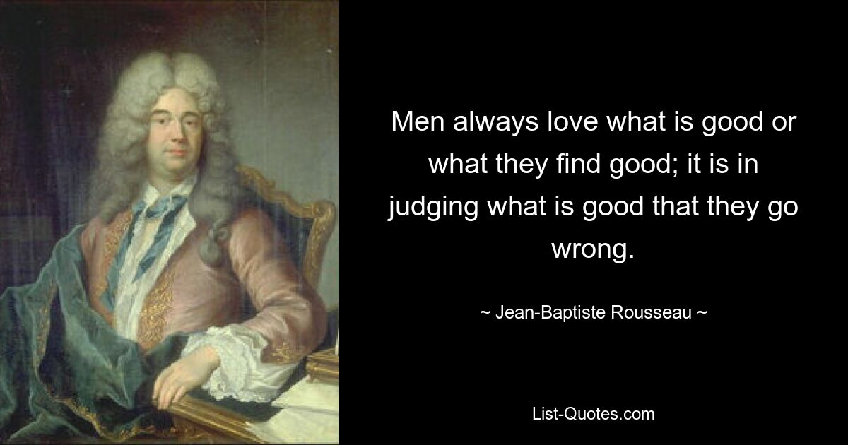 Men always love what is good or what they find good; it is in judging what is good that they go wrong. — © Jean-Baptiste Rousseau