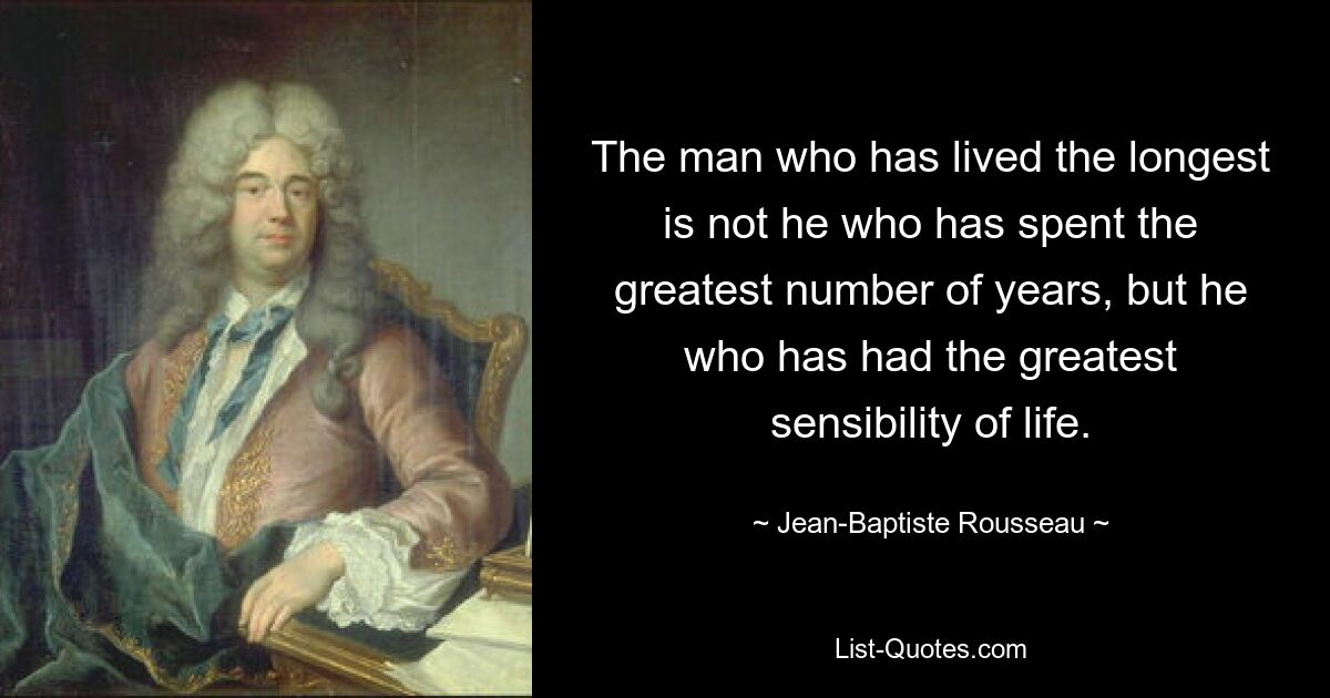 The man who has lived the longest is not he who has spent the greatest number of years, but he who has had the greatest sensibility of life. — © Jean-Baptiste Rousseau