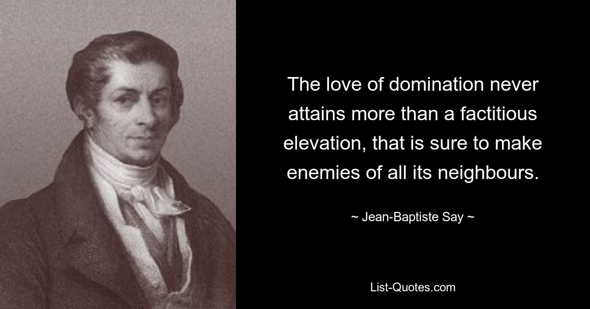 The love of domination never attains more than a factitious elevation, that is sure to make enemies of all its neighbours. — © Jean-Baptiste Say