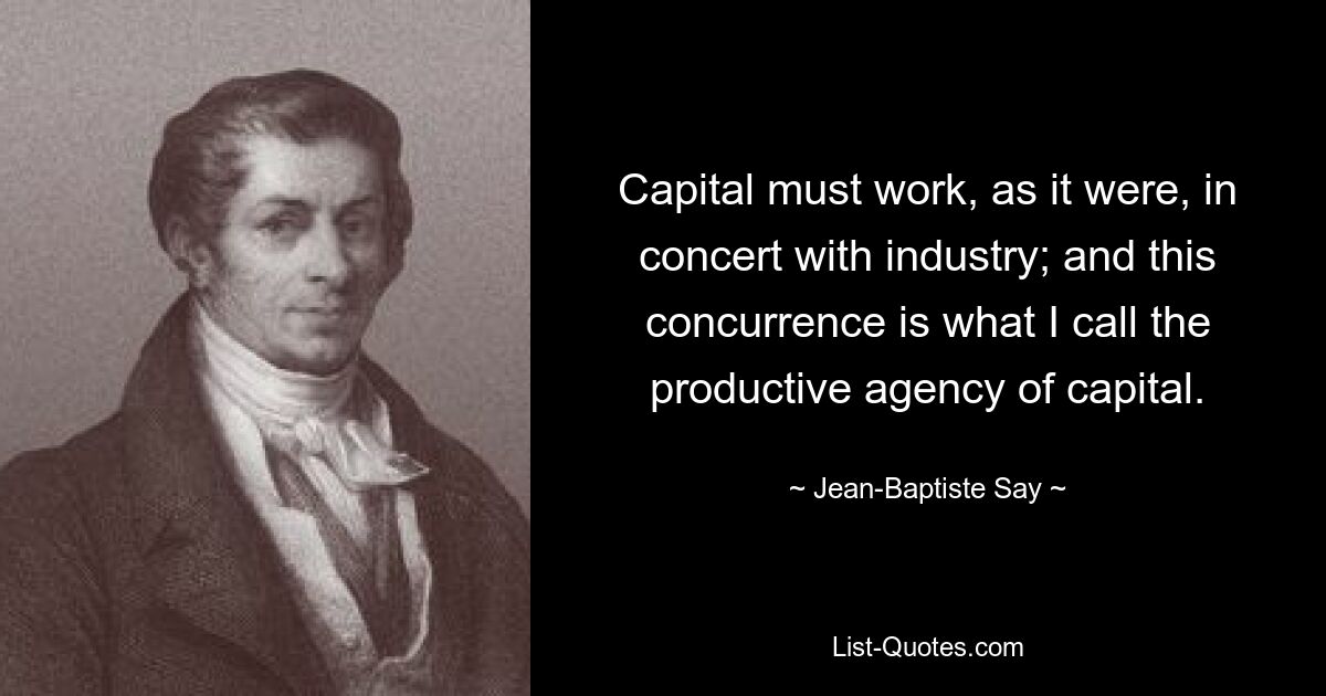 Capital must work, as it were, in concert with industry; and this concurrence is what I call the productive agency of capital. — © Jean-Baptiste Say