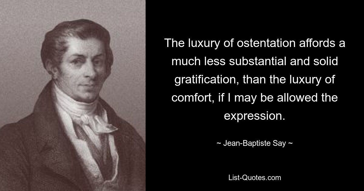 The luxury of ostentation affords a much less substantial and solid gratification, than the luxury of comfort, if I may be allowed the expression. — © Jean-Baptiste Say