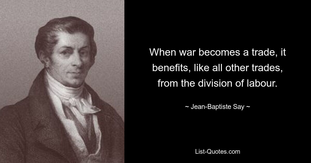 When war becomes a trade, it benefits, like all other trades, from the division of labour. — © Jean-Baptiste Say