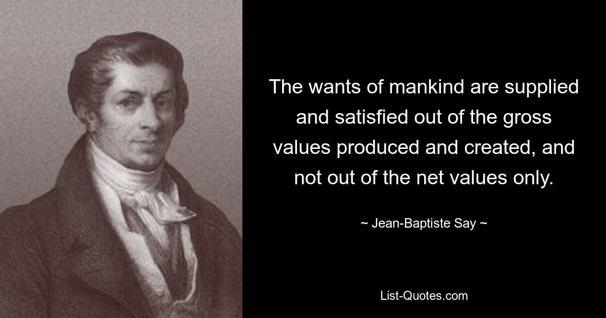 The wants of mankind are supplied and satisfied out of the gross values produced and created, and not out of the net values only. — © Jean-Baptiste Say