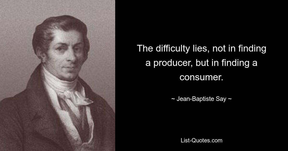 The difficulty lies, not in finding a producer, but in finding a consumer. — © Jean-Baptiste Say