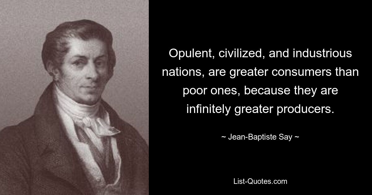 Opulent, civilized, and industrious nations, are greater consumers than poor ones, because they are infinitely greater producers. — © Jean-Baptiste Say