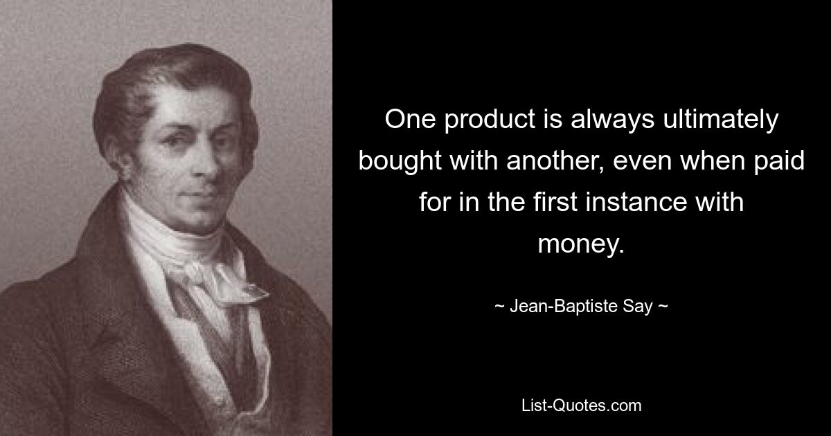 One product is always ultimately bought with another, even when paid for in the first instance with money. — © Jean-Baptiste Say