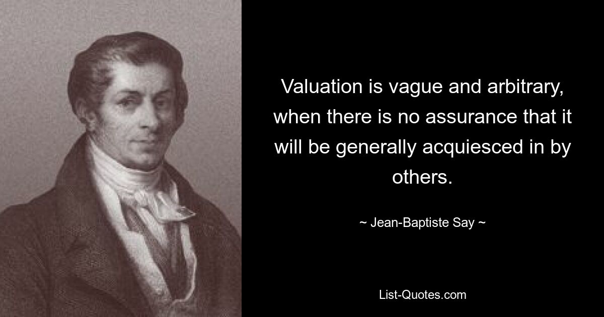 Valuation is vague and arbitrary, when there is no assurance that it will be generally acquiesced in by others. — © Jean-Baptiste Say