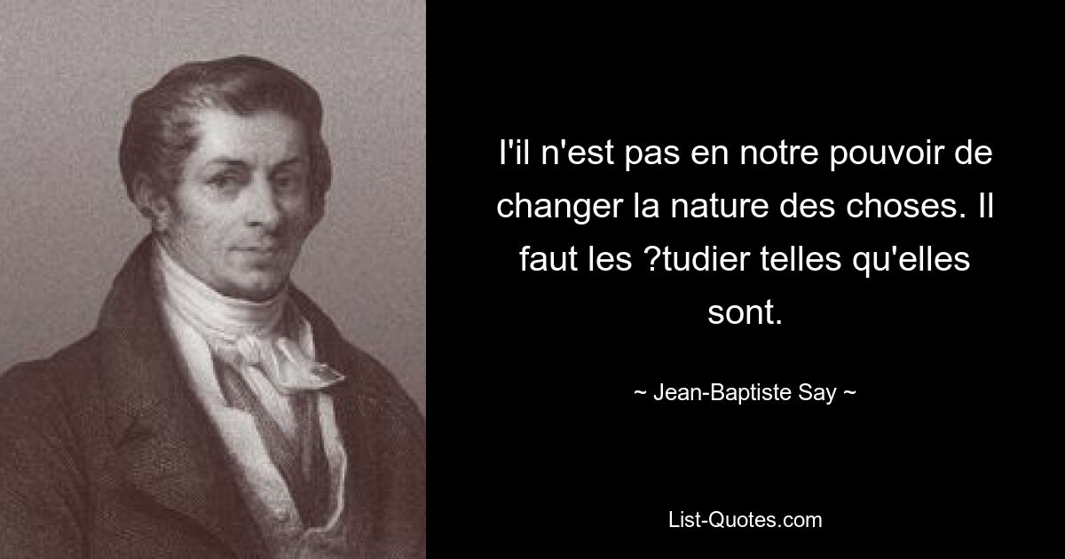 I'il n'est pas en notre pouvoir de changer la nature des choses. Il faut les ?tudier telles qu'elles sont. — © Jean-Baptiste Say