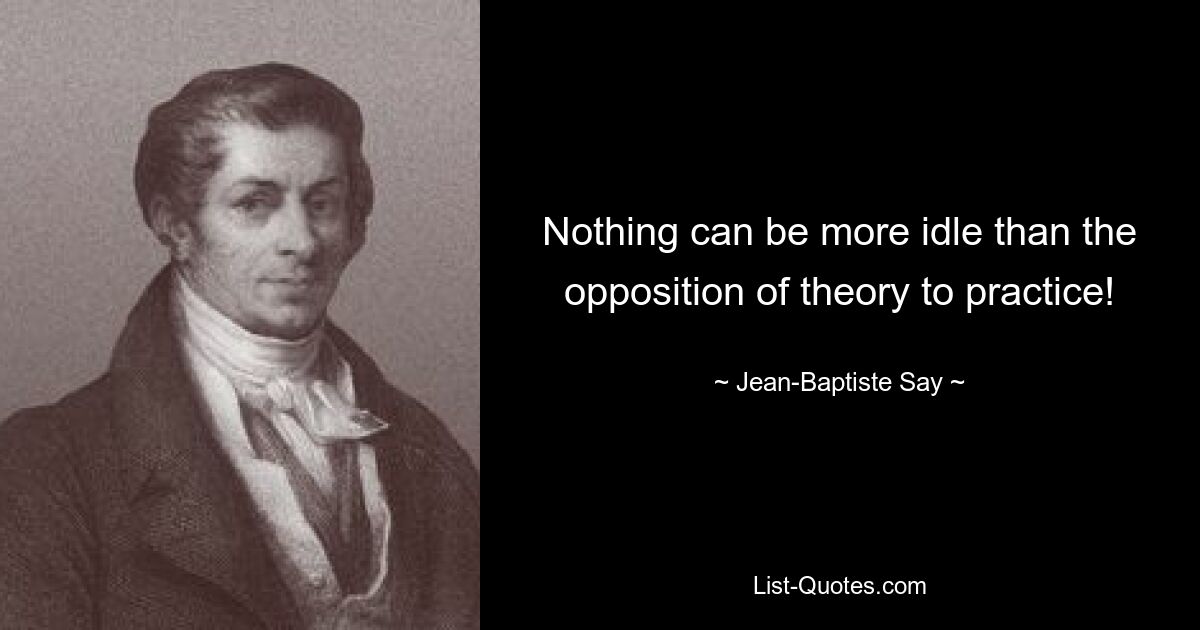 Nothing can be more idle than the opposition of theory to practice! — © Jean-Baptiste Say