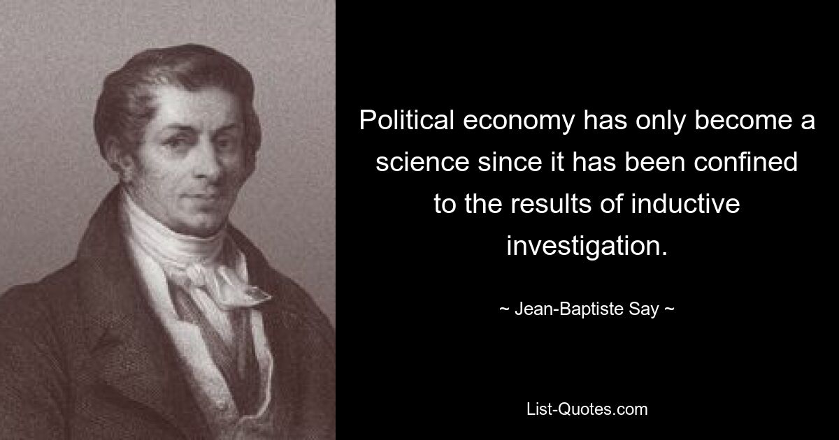 Political economy has only become a science since it has been confined to the results of inductive investigation. — © Jean-Baptiste Say