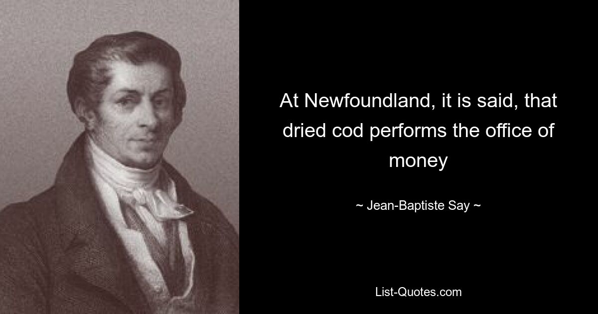 At Newfoundland, it is said, that dried cod performs the office of money — © Jean-Baptiste Say