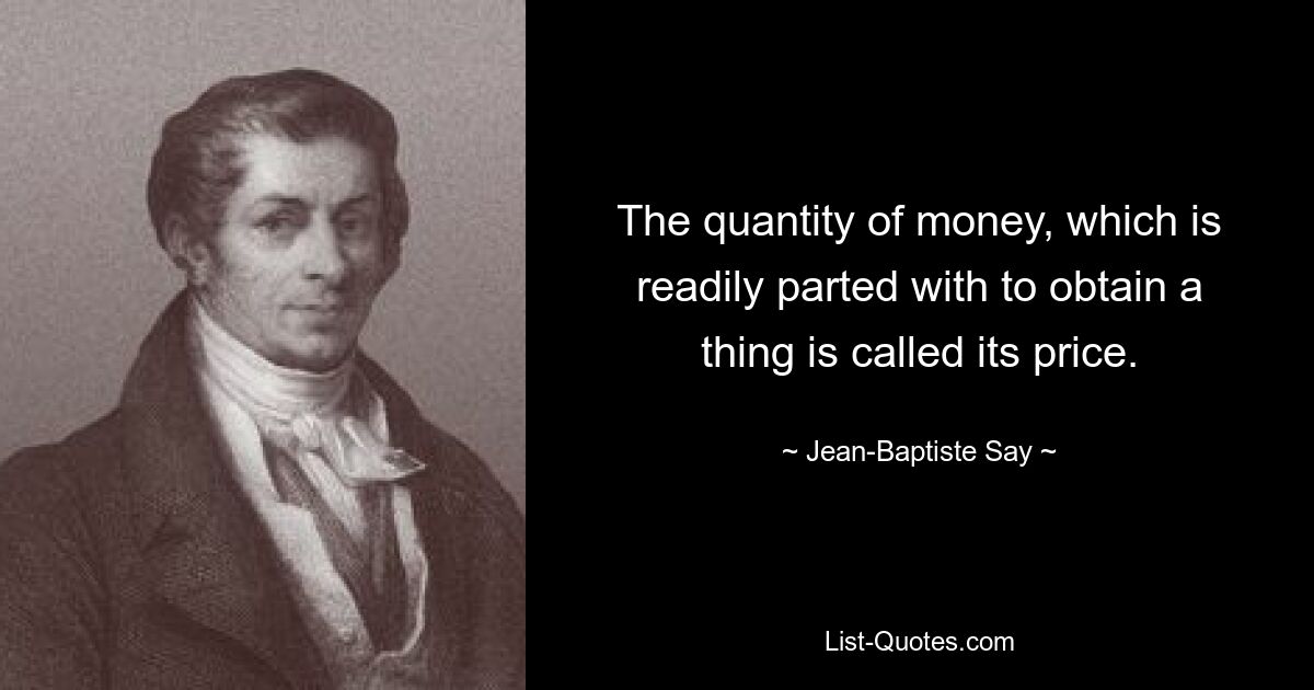 The quantity of money, which is readily parted with to obtain a thing is called its price. — © Jean-Baptiste Say