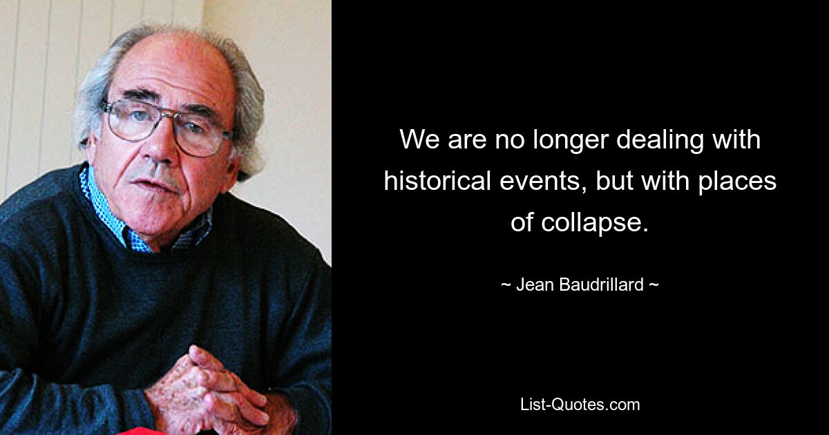 We are no longer dealing with historical events, but with places of collapse. — © Jean Baudrillard