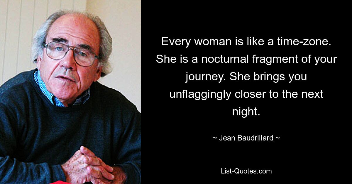 Every woman is like a time-zone. She is a nocturnal fragment of your journey. She brings you unflaggingly closer to the next night. — © Jean Baudrillard