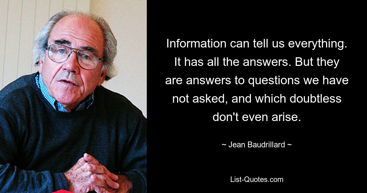 Информация может рассказать нам все. Там есть все ответы. Но это ответы на вопросы, которые мы не задавали и которые, несомненно, даже не возникают. — © Жан Бодрийяр
