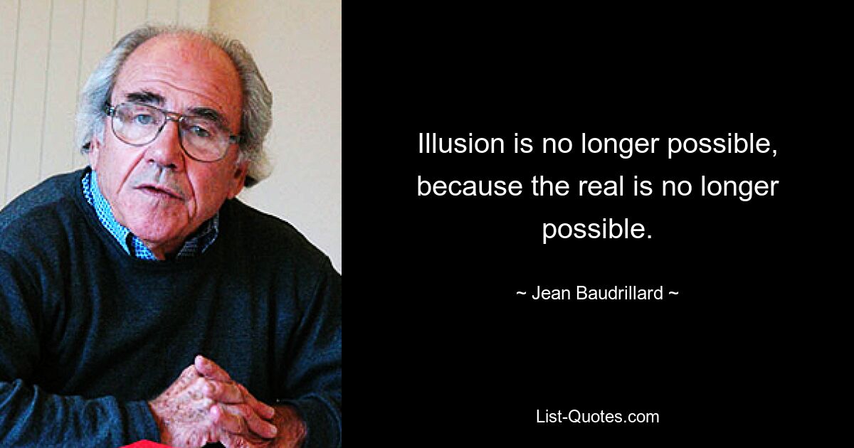 Illusion is no longer possible, because the real is no longer possible. — © Jean Baudrillard