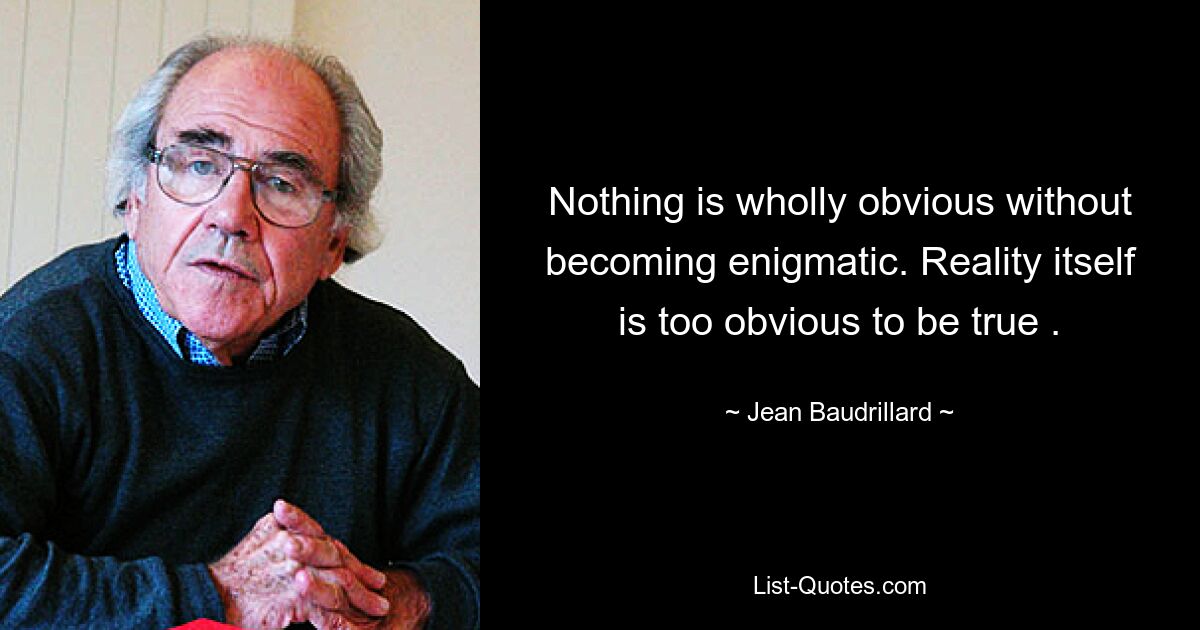 Nothing is wholly obvious without becoming enigmatic. Reality itself is too obvious to be true . — © Jean Baudrillard