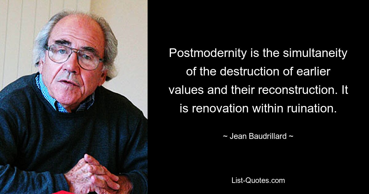 Postmodernity is the simultaneity of the destruction of earlier values and their reconstruction. It is renovation within ruination. — © Jean Baudrillard