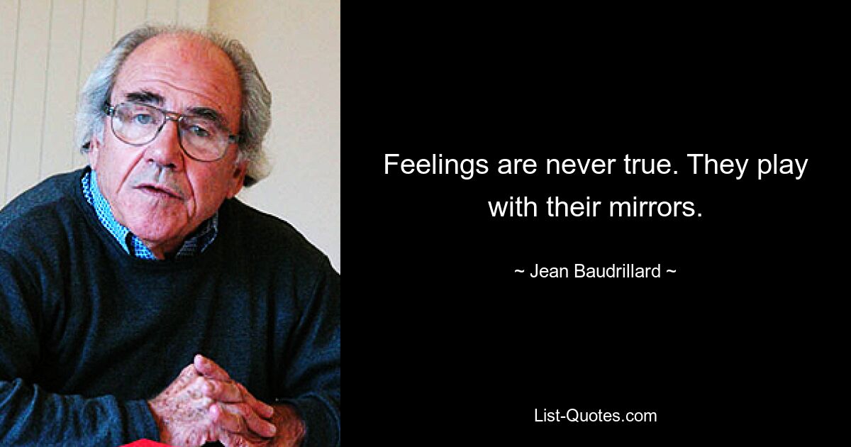 Feelings are never true. They play with their mirrors. — © Jean Baudrillard