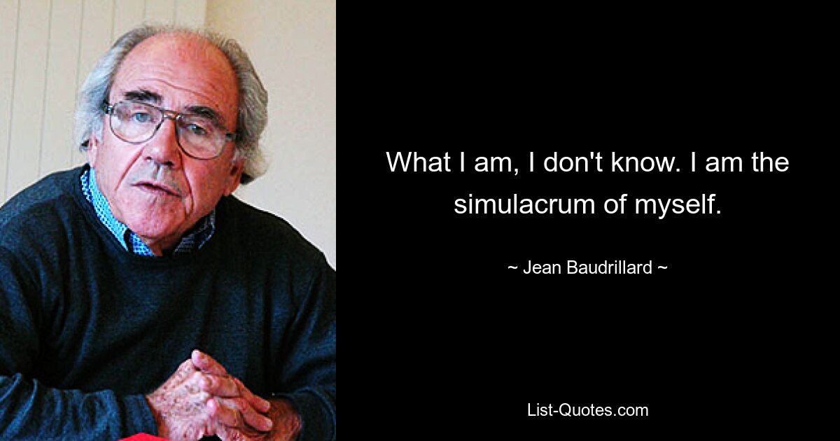 What I am, I don't know. I am the simulacrum of myself. — © Jean Baudrillard