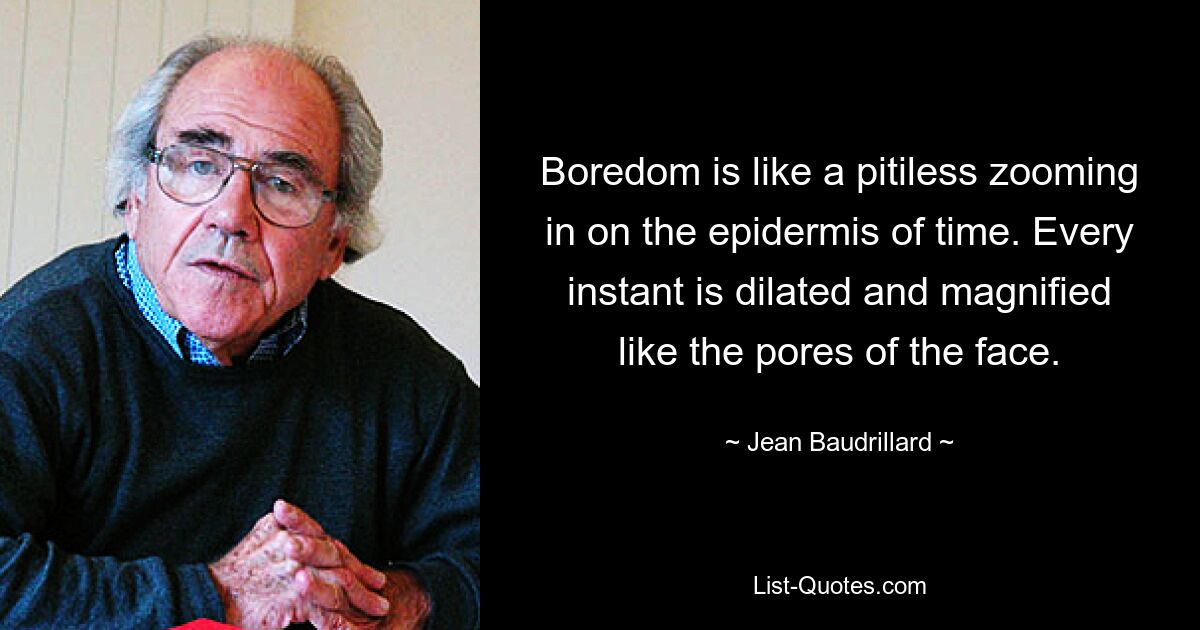 Boredom is like a pitiless zooming in on the epidermis of time. Every instant is dilated and magnified like the pores of the face. — © Jean Baudrillard