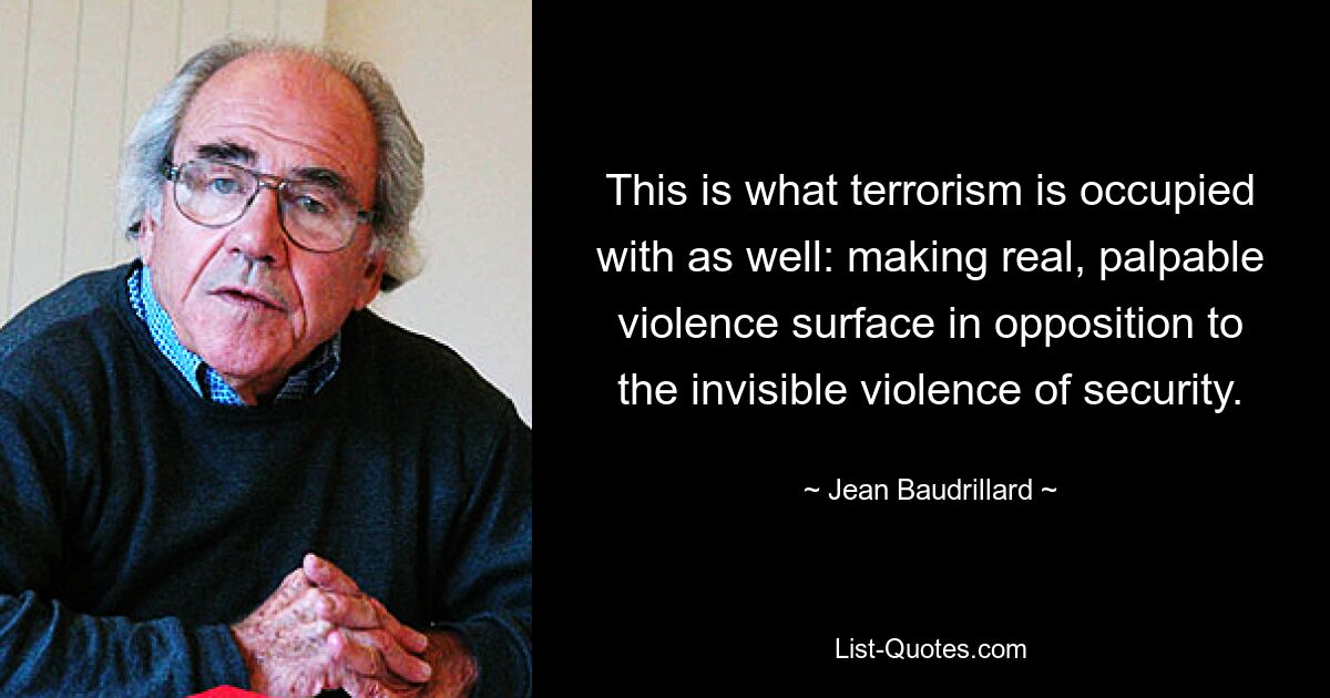 This is what terrorism is occupied with as well: making real, palpable violence surface in opposition to the invisible violence of security. — © Jean Baudrillard