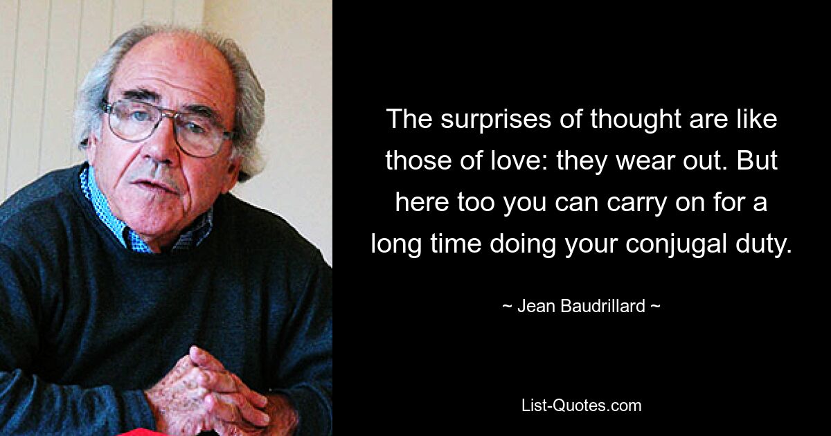 The surprises of thought are like those of love: they wear out. But here too you can carry on for a long time doing your conjugal duty. — © Jean Baudrillard