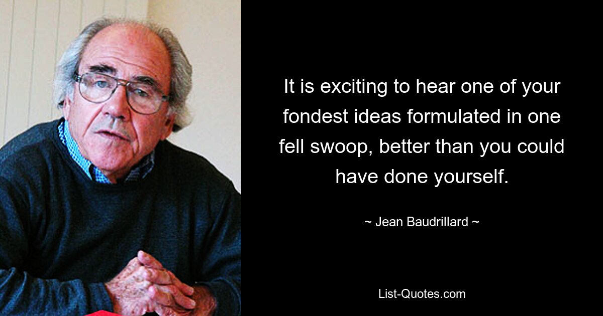 It is exciting to hear one of your fondest ideas formulated in one fell swoop, better than you could have done yourself. — © Jean Baudrillard