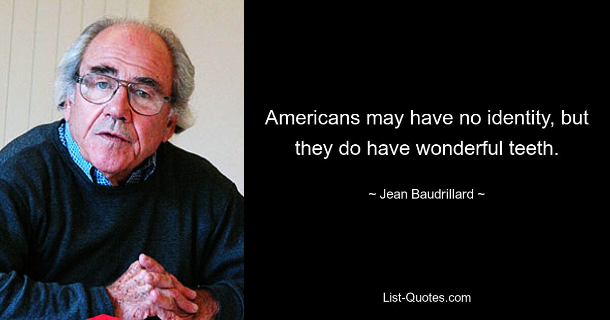 Americans may have no identity, but they do have wonderful teeth. — © Jean Baudrillard