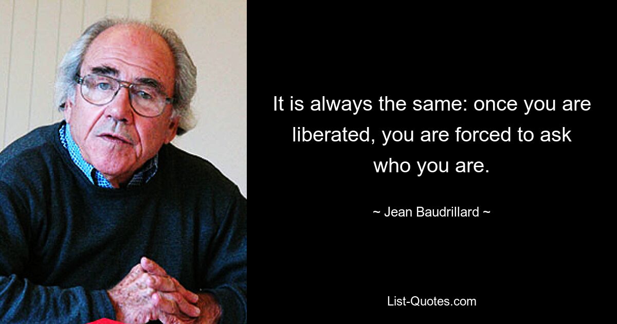 It is always the same: once you are liberated, you are forced to ask who you are. — © Jean Baudrillard