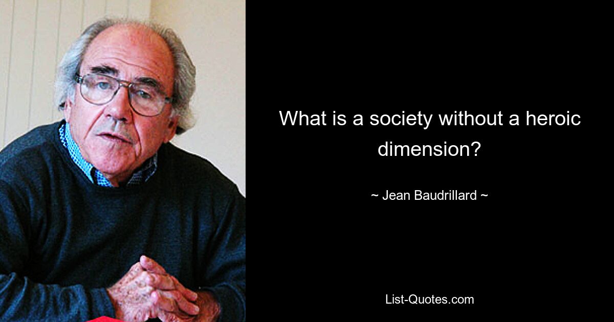 What is a society without a heroic dimension? — © Jean Baudrillard