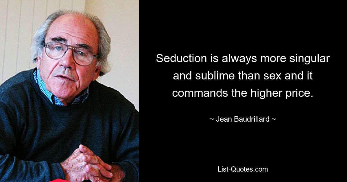 Seduction is always more singular and sublime than sex and it commands the higher price. — © Jean Baudrillard