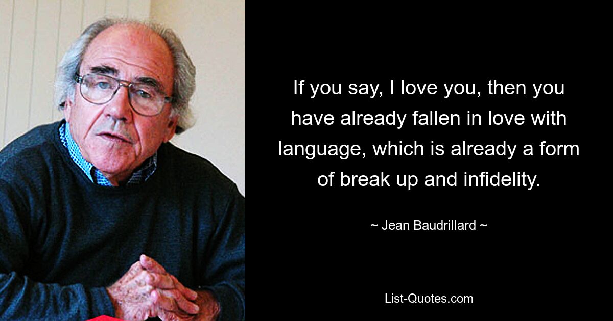 If you say, I love you, then you have already fallen in love with language, which is already a form of break up and infidelity. — © Jean Baudrillard