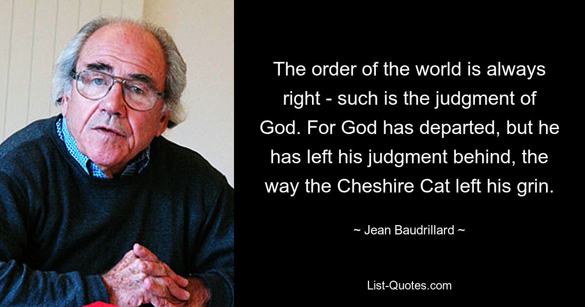 Мировой порядок всегда прав — таков суд Божий. Ибо Бог ушел, но оставил свой суд, как Чеширский Кот оставил свою ухмылку. — © Жан Бодрийяр 