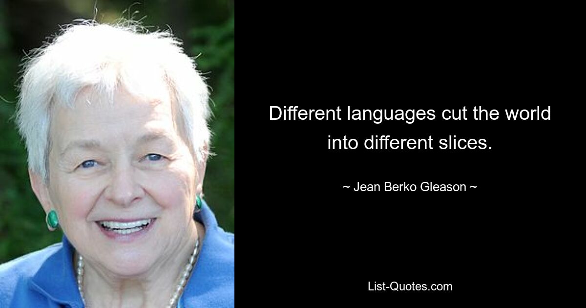 Different languages cut the world into different slices. — © Jean Berko Gleason