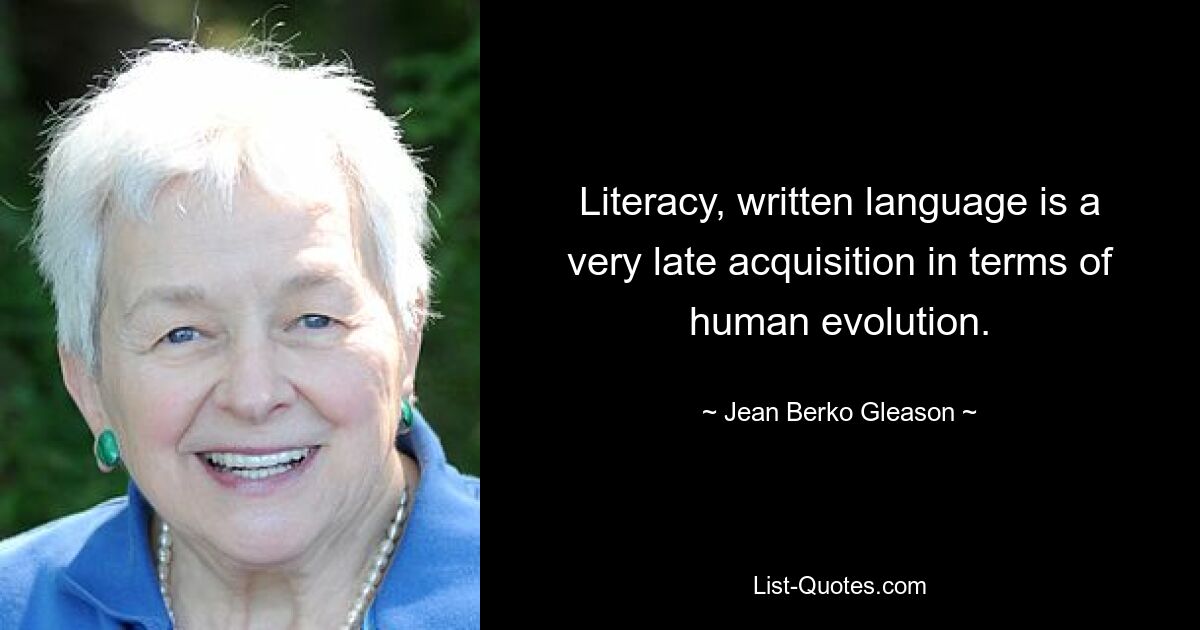 Literacy, written language is a very late acquisition in terms of human evolution. — © Jean Berko Gleason