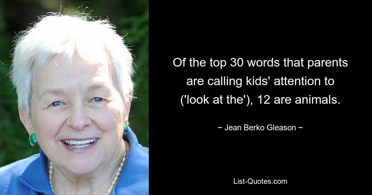 Of the top 30 words that parents are calling kids' attention to ('look at the'), 12 are animals. — © Jean Berko Gleason